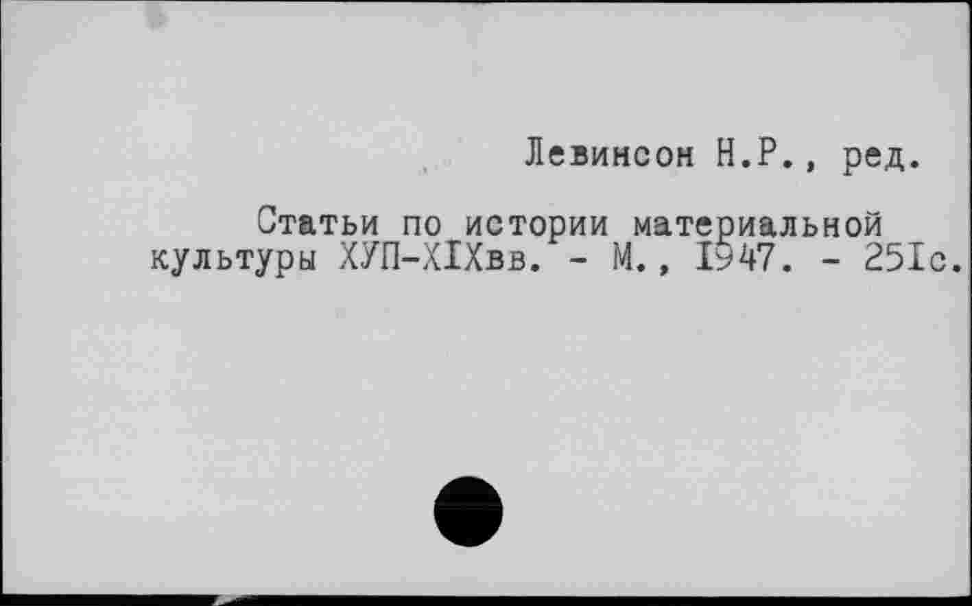 ﻿Левинсон H.P., ред.
Статьи по истории материальной культуры ХУП-ХІХвв. - М., 1947. - 251с.